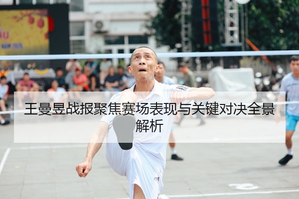 王曼昱战报聚焦赛场表现与关键对决全景解析